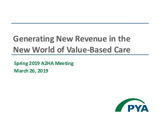 Spring 2019 A2HA Meeting
March 26, 2019
Generating New Revenue in the
New World of Value-Based Care
 
