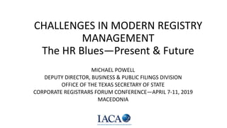 CHALLENGES IN MODERN REGISTRY
MANAGEMENT
The HR Blues—Present & Future
MICHAEL POWELL
DEPUTY DIRECTOR, BUSINESS & PUBLIC FILINGS DIVISION
OFFICE OF THE TEXAS SECRETARY OF STATE
CORPORATE REGISTRARS FORUM CONFERENCE—APRIL 7-11, 2019
MACEDONIA
 