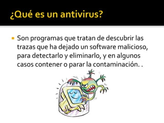  Son programas que tratan de descubrir las
trazas que ha dejado un software malicioso,
para detectarlo y eliminarlo, y en algunos
casos contener o parar la contaminación. .
 