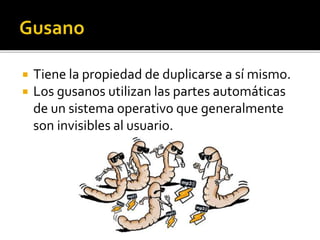  Tiene la propiedad de duplicarse a sí mismo.
 Los gusanos utilizan las partes automáticas
de un sistema operativo que generalmente
son invisibles al usuario.
 