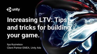 Increasing LTV: Tips
and tricks for building
your game.
Ilya Kuznetsov
Client Partner EMEA, Unity Ads
 