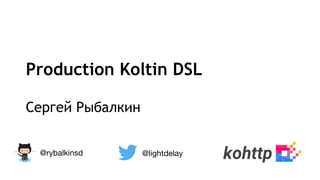 Production Koltin DSL
Сергей Рыбалкин
@lightdelay@rybalkinsd
 