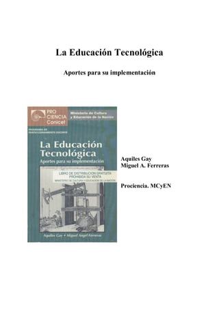 La Educación Tecnológica
Aportes para su implementación
Aquiles Gay
Miguel A. Ferreras
Prociencia. MCyEN
 