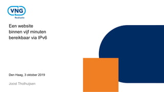 Een website
binnen vijf minuten
bereikbaar via IPv6
Den Haag, 3 oktober 2019
Joost Tholhuijsen
 