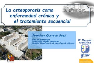 La osteoporosis como
enfermedad crónica y
el tratamiento secuencial
Francisco Quereda Seguí
Área de Ginecología.
Universidad Miguel Hernández
Hospital Universitario de San Juan de Alicante
 