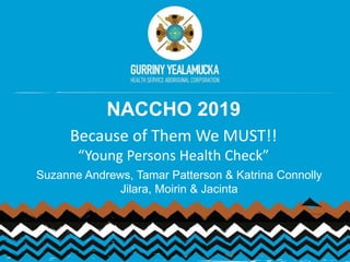 NACCHO 2019
Because of Them We MUST!!
“Young Persons Health Check”
Suzanne Andrews, Tamar Patterson & Katrina Connolly
Jilara, Moirin & Jacinta
 