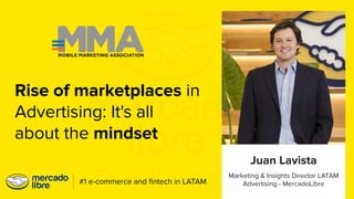 Marketing & Insights Director LATAM
Advertising - MercadoLibre
Juan Lavista
#1 e-commerce and ﬁntech in LATAM
Rise of marketplaces in
Advertising: It's all
about the mindset
 