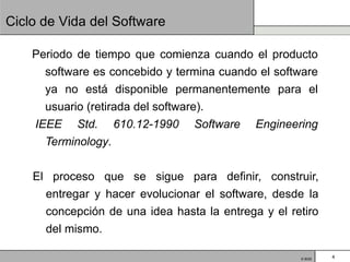 Ciclo de Vida del Software

    Periodo de tiempo que comienza cuando el producto
      software es concebido y termina cuando el software
      ya no está disponible permanentemente para el
      usuario (retirada del software).
    IEEE Std. 610.12-1990 Software Engineering
      Terminology.

    El proceso que se sigue para definir, construir,
      entregar y hacer evolucionar el software, desde la
      concepción de una idea hasta la entrega y el retiro
      del mismo.

                                                     © BQS   4
 