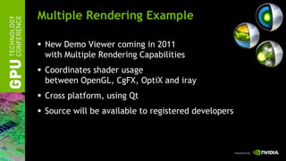 Multiple Rendering Example

 New Demo Viewer coming in 2011
  with Multiple Rendering Capabilities
 Coordinates shader usage
  between OpenGL, CgFX, OptiX and iray
 Cross platform, using Qt
 Source will be available to registered developers
 