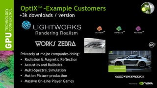 OptiX™ –Example Customers
+3k downloads / version




Privately at major companies doing:
• Radiation & Magnetic Reflection
• Acoustics and Ballistics
• Multi-Spectral Simulation
• Motion Picture production
• Massive On-Line Player Games
 
