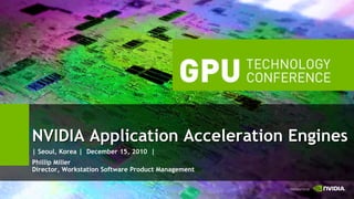 NVIDIA Application Acceleration Engines
| Seoul, Korea | December 15, 2010 |
Phillip Miller
Director, Workstation Software Product Management
 