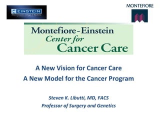 A New Vision for Cancer Care A New Model for the Cancer Program Steven K. Libutti, MD, FACS Professor of Surgery and Genetics 