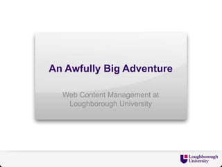 An Awfully Big Adventure

  Web Content Management at
   Loughborough University
 