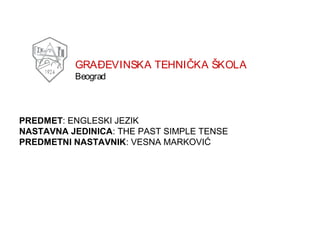 GRAĐEVINSKA TEHNIČKA ŠKOLA
Beograd
PREDMET: ENGLESKI JEZIK
NASTAVNA JEDINICA: THE PAST SIMPLE TENSE
PREDMETNI NASTAVNIK: VESNA MARKOVIĆ
 