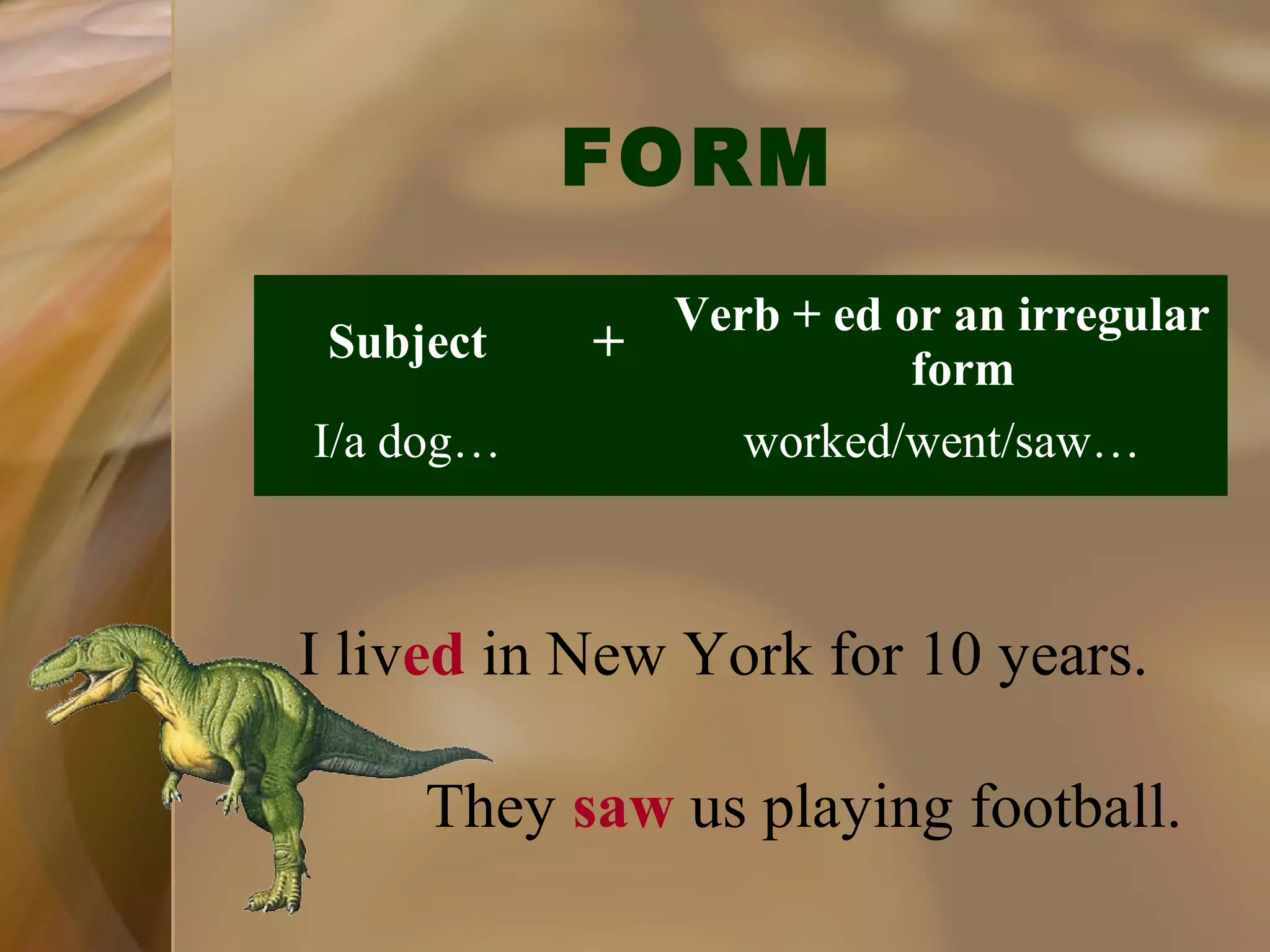 FORM
Subject
I/a dog…

Verb + ed or an irregular
+
form
worked/went/saw…

I lived in New York for 10 years.
They saw us playing football.

 