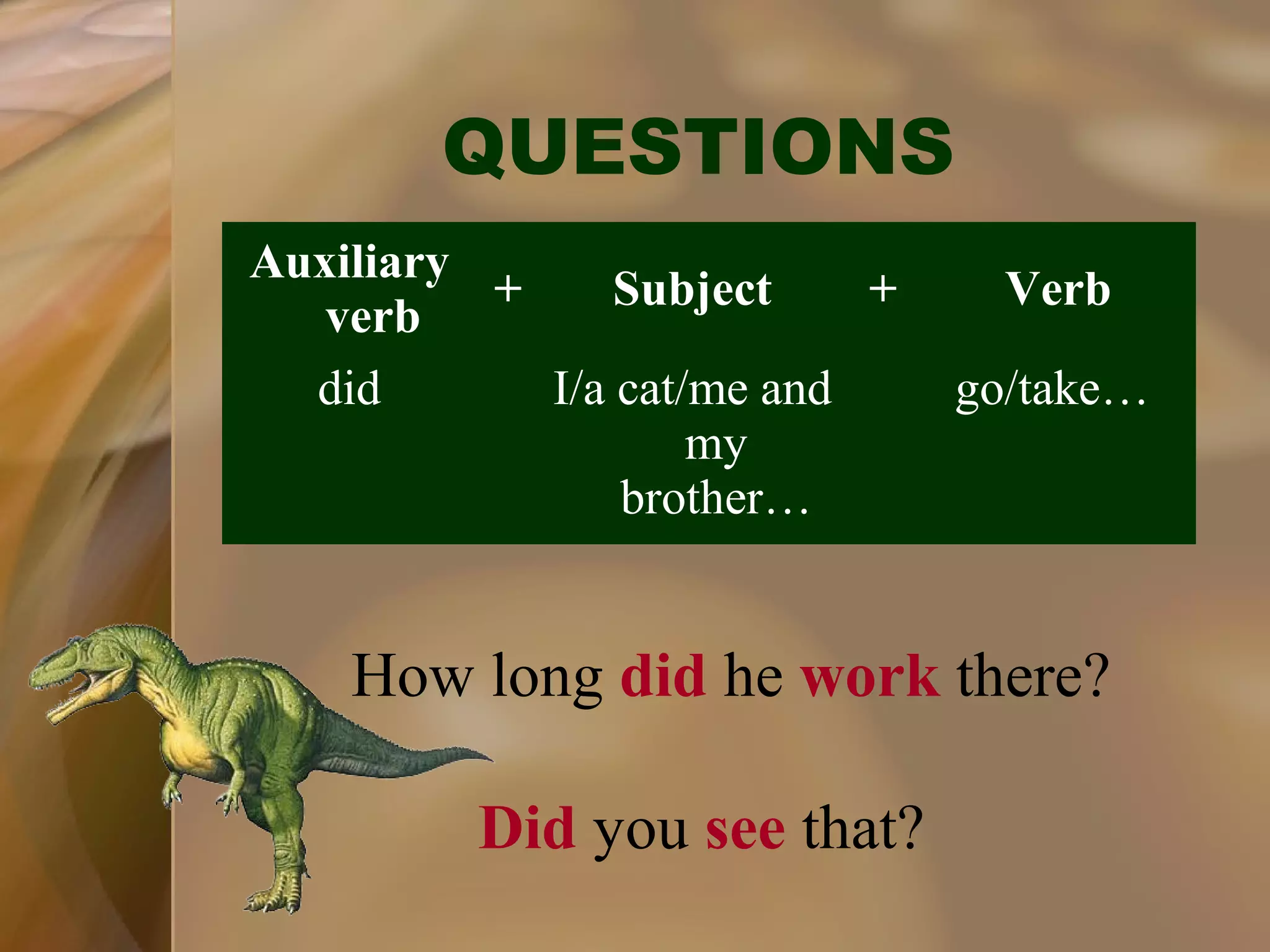 QUESTIONS
Auxiliary
+
Subject
+
verb
did
I/a cat/me and
my
brother…

Verb
go/take…

How long did he work there?
Did you see that?

 