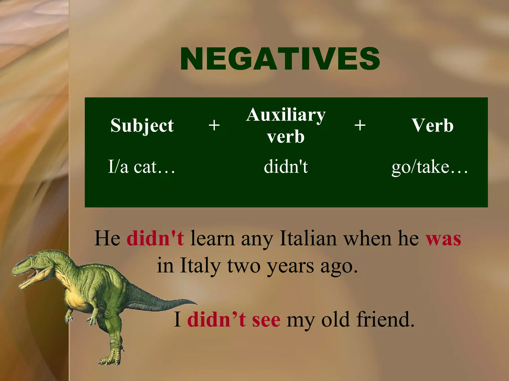 NEGATIVES
Subject
I/a cat…

+

Auxiliary
verb
didn't

+

Verb
go/take…

He didn't learn any Italian when he was
in Italy two years ago.
I didn’t see my old friend.

 