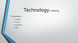 Technologyin PESTEL
• Innovations
• Products
• Process
• Marketing
• Scale
 