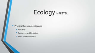 Ecologyin PESTEL
• Physical Environment issues
• Pollution
• Resources and Depletion
• Echo System Balance
 