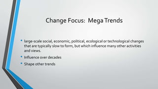 Change Focus: MegaTrends
• large-scale social, economic, political, ecological or technological changes
that are typically slow to form, but which inﬂuence many other activities
and views.
• Influence over decades
• Shape other trends
 