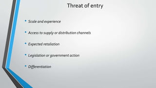 Threat of entry
• Scale and experience
• Access to supply or distribution channels
• Expected retaliation
• Legislation or government action
• Differentiation
 