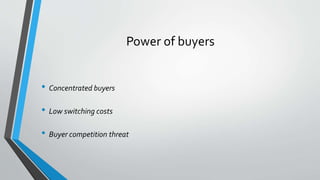 Power of buyers
• Concentrated buyers
• Low switching costs
• Buyer competition threat
 