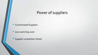 Power of suppliers
• Concentrated Suppliers
• Low switching costs
• Supplier competition threat
 