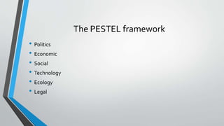 The PESTEL framework
• Politics
• Economic
• Social
• Technology
• Ecology
• Legal
 