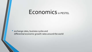 Economicsin PESTEL
• exchange rates, business cycles and
differential economic growth rates around the world
 