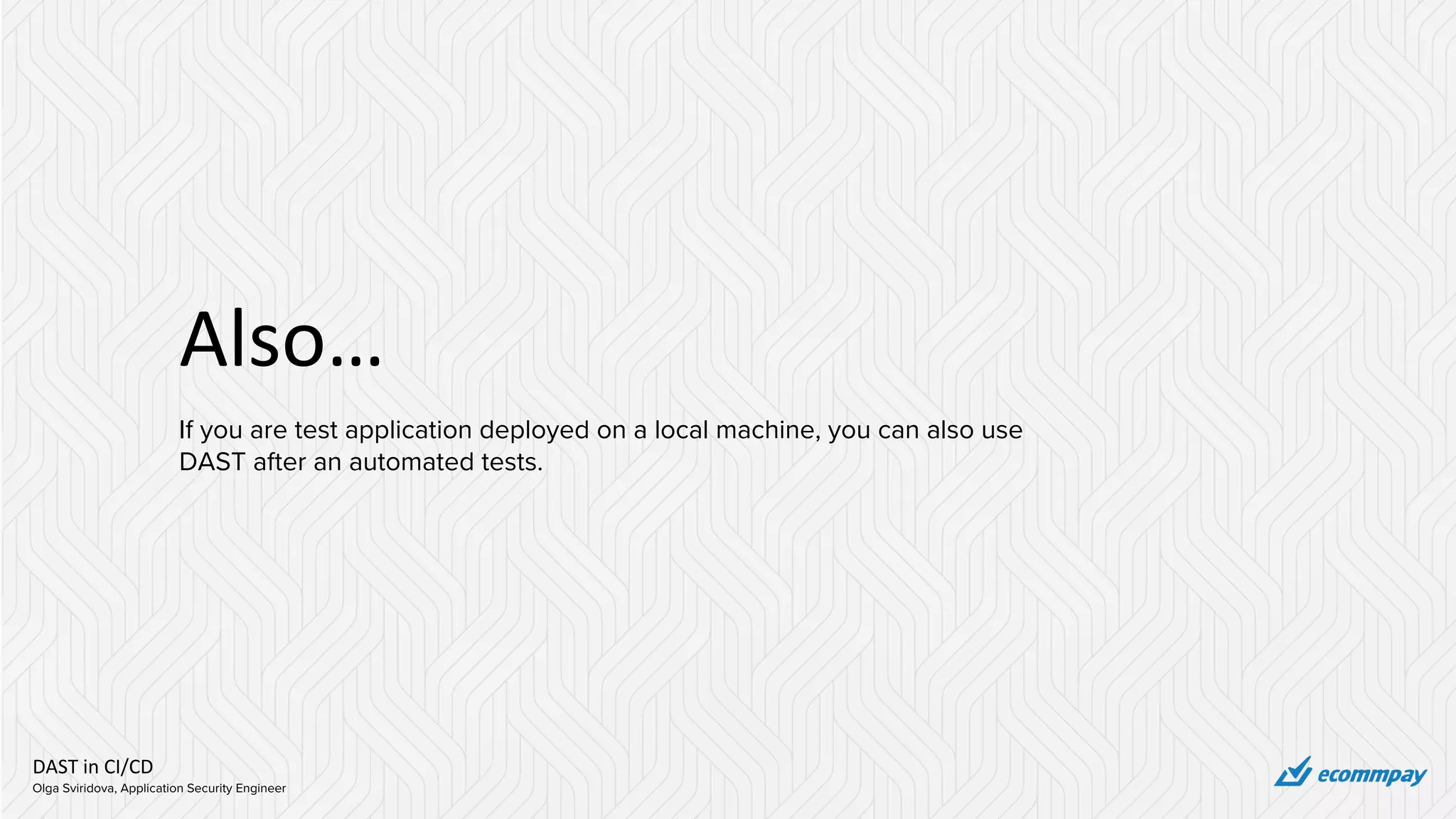 DAST in CI/CD
Olga Sviridova, Application Security Engineer
Also…
If you are test application deployed on a local machine, you can also use
DAST after an automated tests.
 