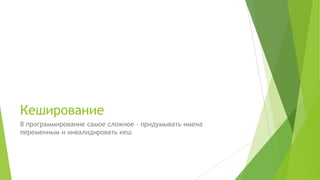Кеширование
В программирование самое сложное – придумывать имена
переменным и инвалидировать кеш
 