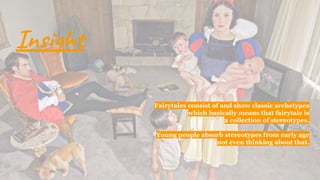 Fairytales consist of and show classic archetypes
which basically means that fairytale is
a collection of stereotypes.
Young people absorb stereotypes from early age
not even thinking about that.
Insight
 
