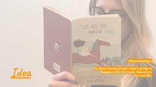 «Stereotales»
To show young people what’s going to
happen with fairytale characters
in real life.Idea
 