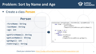  Create a class Person
Problem: Sort by Name and Age
15
Person
-firstName: String
-lastName: String
-age: int
+getFirstName(): String
+getLastName(): String
+getAge(): int
+toString(): String
Check your solution here :https://judge.softuni.bg/Contests/1535/Encapsulation-Lab
 