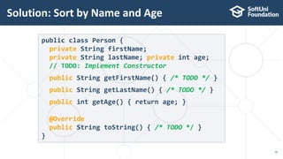 Solution: Sort by Name and Age
16
public class Person {
private String firstName;
private String lastName; private int age;
// TODO: Implement Constructor
public String getFirstName() { /* TODO */ }
public String getLastName() { /* TODO */ }
public int getAge() { return age; }
@Override
public String toString() { /* TODO */ }
}
 