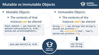 Mutable vs Immutable Objects
 Mutable Objects
 The contents of that
instance can be altered
 Immutable Objects
 The contents of the
instance can't be altered
26
old String
old String
Point myPoint = new Point(0, 0);
myPoint.setLocation(1.0, 0.0);
System.out.println(myPoint);
java.awt.Point[1.0, 0.0]
String str = new String("old String");
System.out.println(str);
str.replaceAll("old", "new");
System.out.println(str);
 
