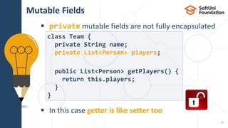  private mutable fields are not fully encapsulated
 In this case getter is like setter too
Mutable Fields
27
class Team {
private String name;
private List<Person> players;
public List<Person> getPlayers() {
return this.players;
}
}
 