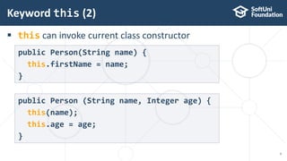  this can invoke current class constructor
Keyword this (2)
9
public Person(String name) {
this.firstName = name;
}
public Person (String name, Integer age) {
this(name);
this.age = age;
}
 