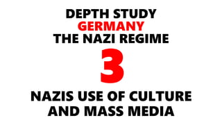 DEPTH STUDY
GERMANY
THE NAZI REGIME
NAZIS USE OF CULTURE
AND MASS MEDIA
3
 