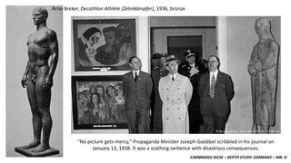 CAMBRIDGE IGCSE – DEPTH STUDY: GERMANY – MR. D
Arno Breker, Decathlon Athlete (Zehnkämpfer), 1936, bronze
"No picture gets mercy," Propaganda Minister Joseph Goebbel scribbled in his journal on
January 13, 1938. It was a scathing sentence with disastrous consequences.
 