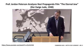 CAMBRIDGE IGCSE – DEPTH STUDY: GERMANY – MR. Dhttps://www.youtube.com/watch?v=xTy1tUi1IlA
Prof. Jordan Peterson Analyses Nazi Propaganda Film “The Eternal Jew”
(Der Ewige Jude, 1940)
 