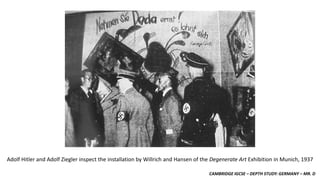 CAMBRIDGE IGCSE – DEPTH STUDY: GERMANY – MR. D
Adolf Hitler and Adolf Ziegler inspect the installation by Willrich and Hansen of the Degenerate Art Exhibition in Munich, 1937
 