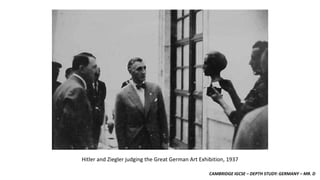 CAMBRIDGE IGCSE – DEPTH STUDY: GERMANY – MR. D
Hitler and Ziegler judging the Great German Art Exhibition, 1937
 