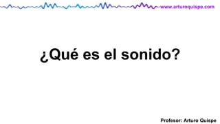 Profesor: Arturo Quispe
www.arturoquispe.com
¿Qué es el sonido?
 