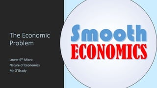 The Economic
Problem
Lower 6th Micro
Nature of Economics
Mr O’Grady
 