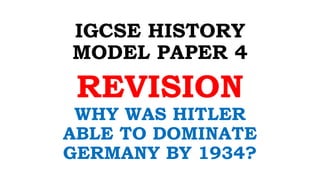 IGCSE HISTORY
MODEL PAPER 4
REVISION
WHY WAS HITLER
ABLE TO DOMINATE
GERMANY BY 1934?
 