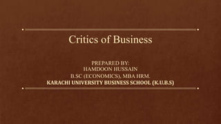 Critics of Business
PREPARED BY:
HAMDOON HUSSAIN
B.SC (ECONOMICS), MBA HRM.
KARACHI UNIVERSITY BUSINESS SCHOOL (K.U.B.S)
 