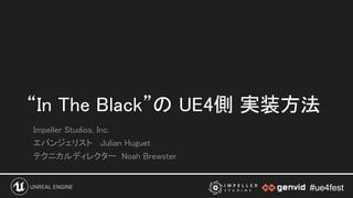 #ue4fest#ue4fest
“In The Black”の UE4側 実装方法 
Impeller Studios, Inc. 
エバンジェリスト Julian Huguet 
テクニカルディレクター Noah Brewster 
 