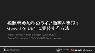 #ue4fest#ue4fest
視聴者参加型のライブ動画を実現！
Genvid を UE4 に実装する方法 
Impeller Studios - Noah Brewster ・Julian Huguet 
Genvid Technologies - ジョンソン裕子・Shuichi Aizawa 
 