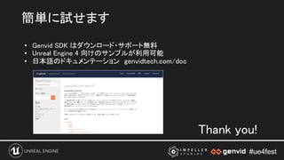#ue4fest#ue4fest
• Genvid SDK はダウンロード・サポート無料 
• Unreal Engine 4 向けのサンプルが利用可能 
• 日本語のドキュメンテーション　genvidtech.com/doc 
 
 
 
 
簡単に試せます 
Thank you! 
 